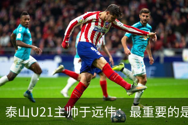 泰山U21主帅于远伟：最重要的是做好队员心理建设